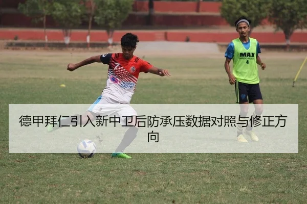 德甲拜仁引入新中卫后防承压数据对照与修正方向