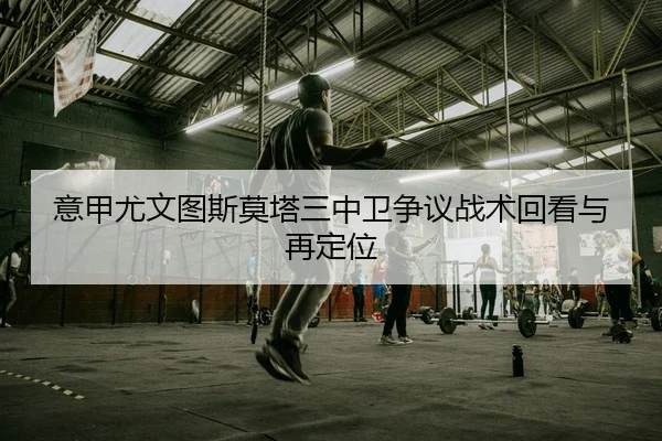 意甲尤文图斯莫塔三中卫争议战术回看与再定位