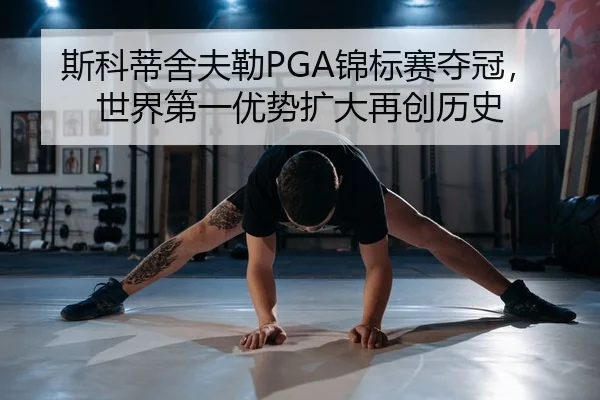斯科蒂舍夫勒PGA锦标赛夺冠，世界第一优势扩大再创历史